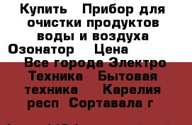 Купить : Прибор для очистки продуктов,воды и воздуха.Озонатор  › Цена ­ 26 625 - Все города Электро-Техника » Бытовая техника   . Карелия респ.,Сортавала г.